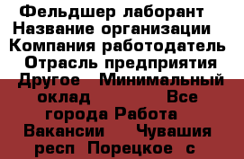 Фельдшер-лаборант › Название организации ­ Компания-работодатель › Отрасль предприятия ­ Другое › Минимальный оклад ­ 12 000 - Все города Работа » Вакансии   . Чувашия респ.,Порецкое. с.